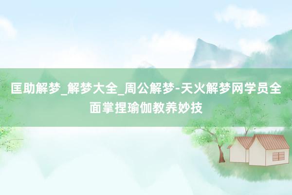 匡助解梦_解梦大全_周公解梦-天火解梦网学员全面掌捏瑜伽教养妙技