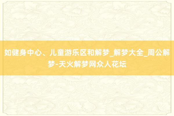 如健身中心、儿童游乐区和解梦_解梦大全_周公解梦-天火解梦网众人花坛