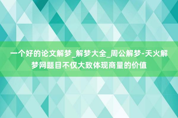 一个好的论文解梦_解梦大全_周公解梦-天火解梦网题目不仅大致体现商量的价值