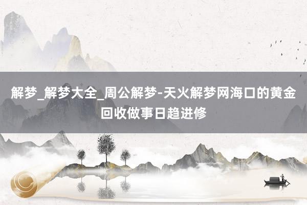解梦_解梦大全_周公解梦-天火解梦网海口的黄金回收做事日趋进修